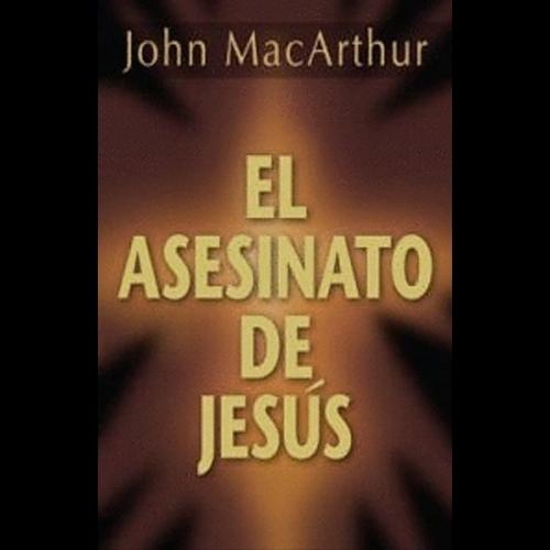 El Asesinato de Jesús. John MacArthur. LBIC